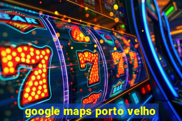 google maps porto velho